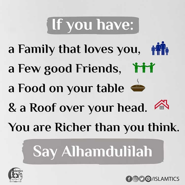 if you have: a Family that loves you, a Few Good Friends, Food on your table & a roof over your head. You are Richer than you think. say Alhamdulillah