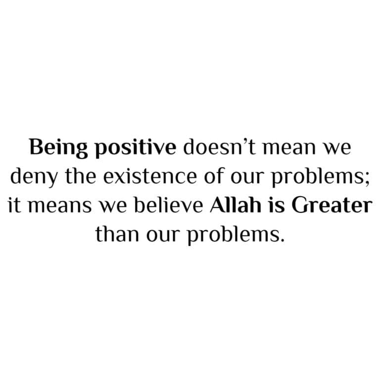 Being positive doesn’t mean we deny the existence of our problems; it means we believe Allah is Greater than our problems.