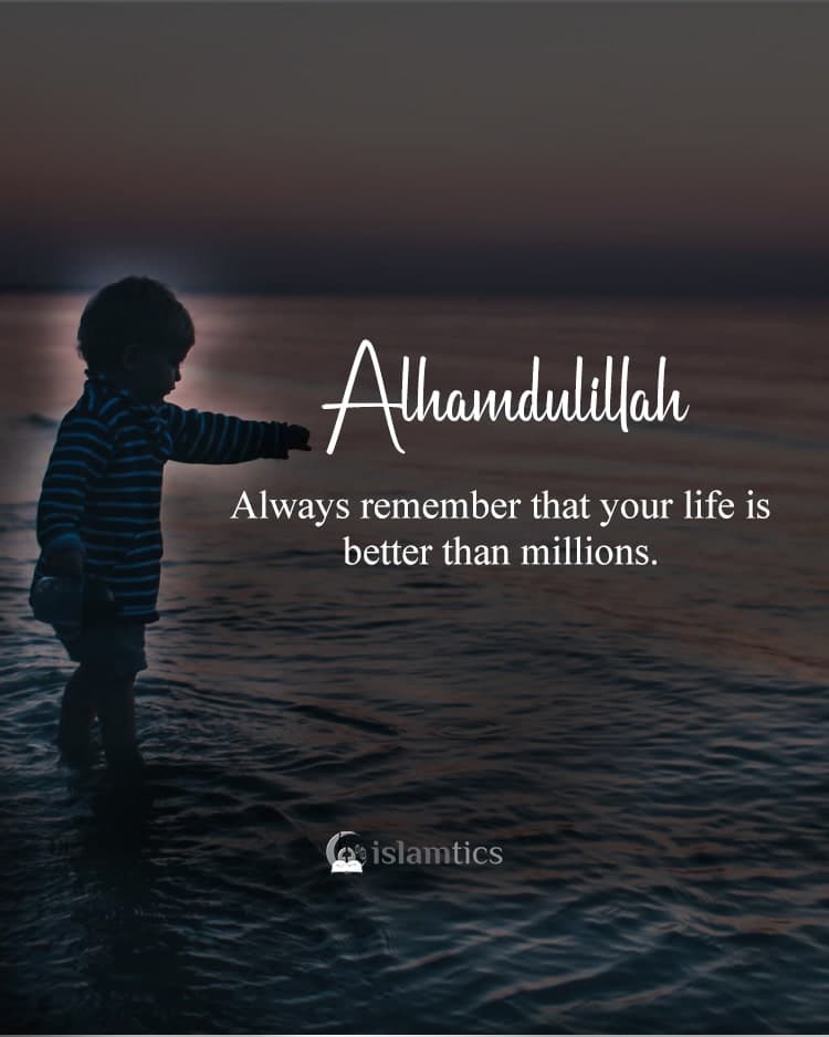 Say Alhamdulillah and always remember that your life is better than millions.
