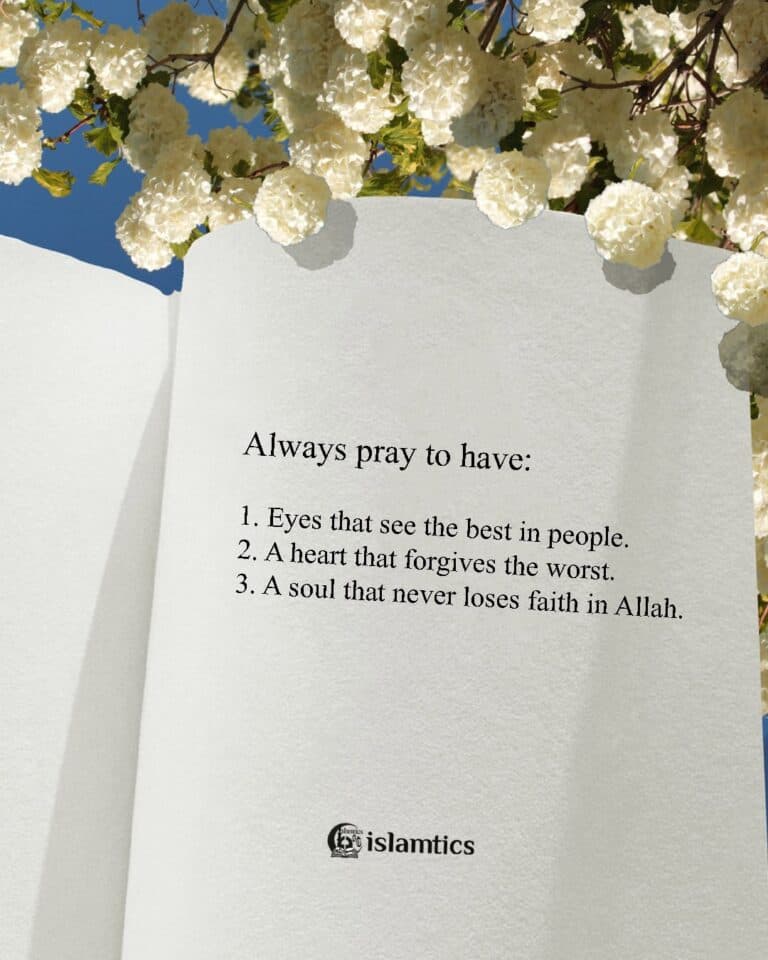 Always pray to have:1. Eyes that see the best in people.2. A heart that forgives the worst.3. A soul that never loses faith in Allah.