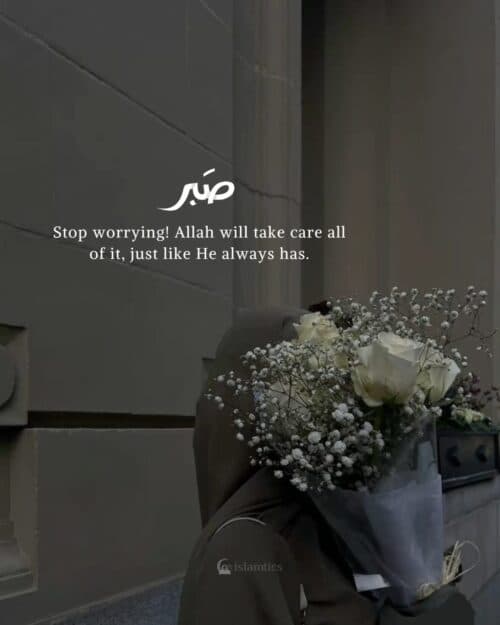 Stop worrying! Allah will take care all of it, just like He always has. Stop worrying! Allah will take care all of it, just like He always has.
