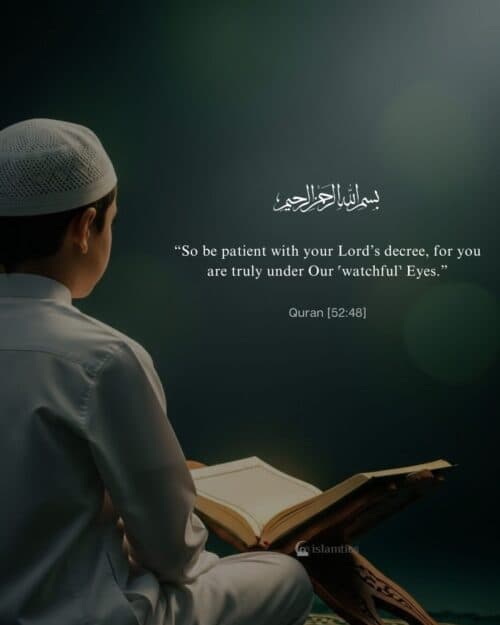 “So be patient with your Lord’s decree, for you are truly under Our ˹watchful˺ Eyes.” “So be patient with your Lord’s decree, for you are truly under Our ˹watchful˺ Eyes.”