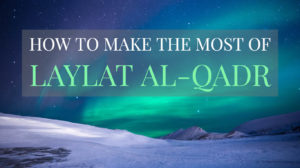 8 Best Practices to Make the Most of Laylat al-Qadr