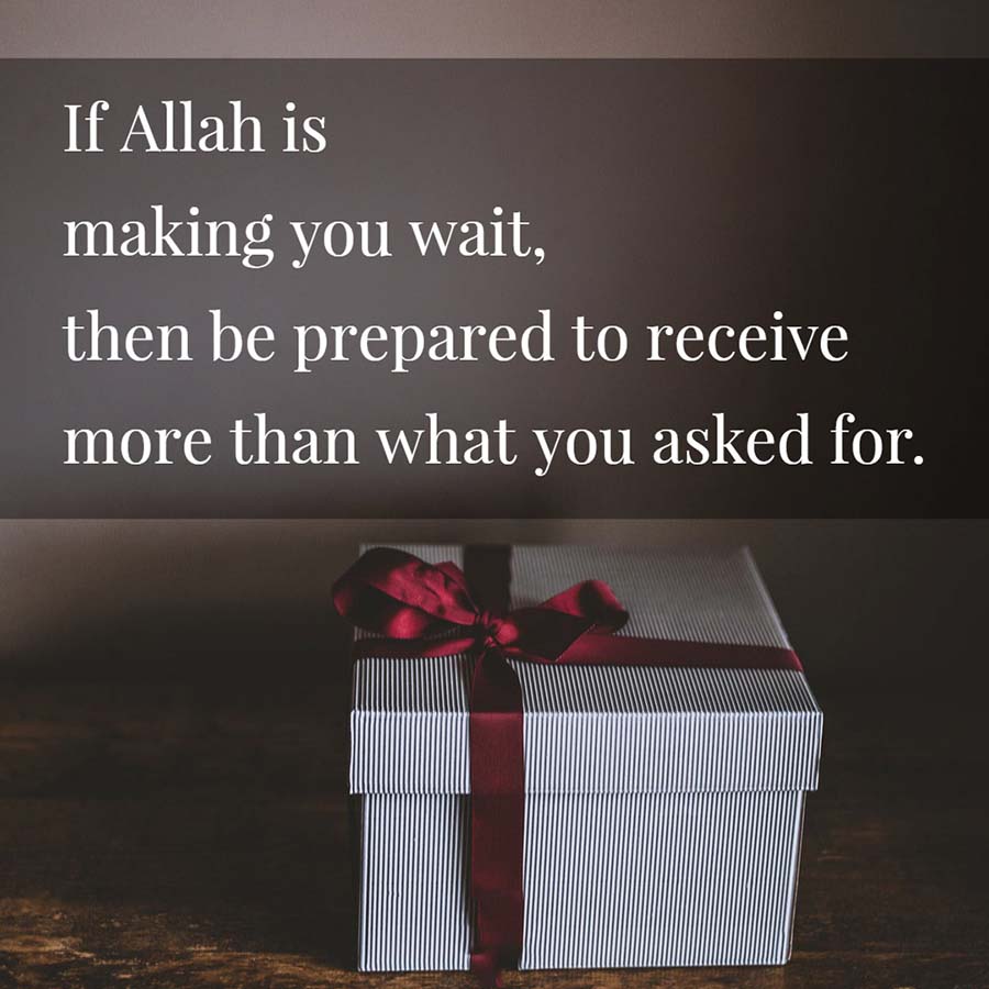 If Allah is making you wait, then be prepared to receive more than what you asked for.