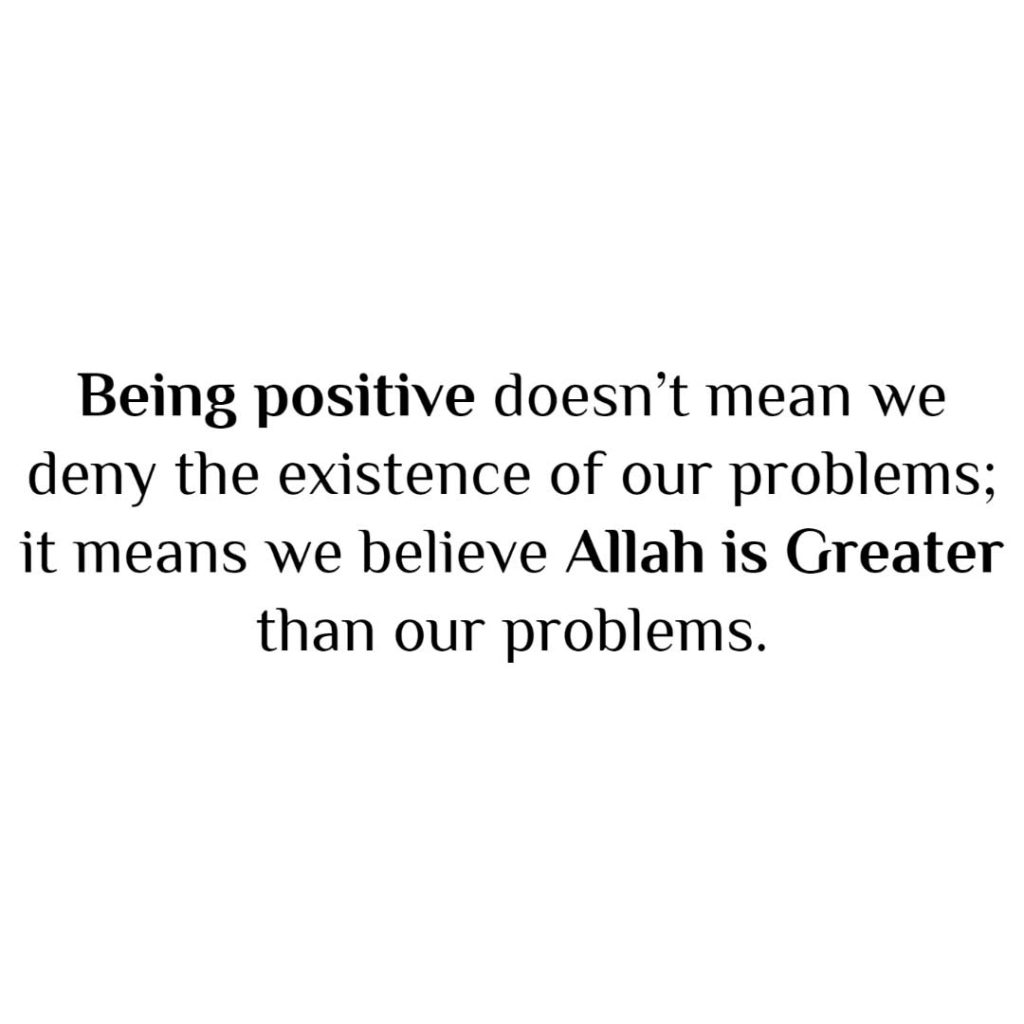 Being positive doesn't mean we deny the existence of our problems; it means we believe Allah is Greater than our problems.
