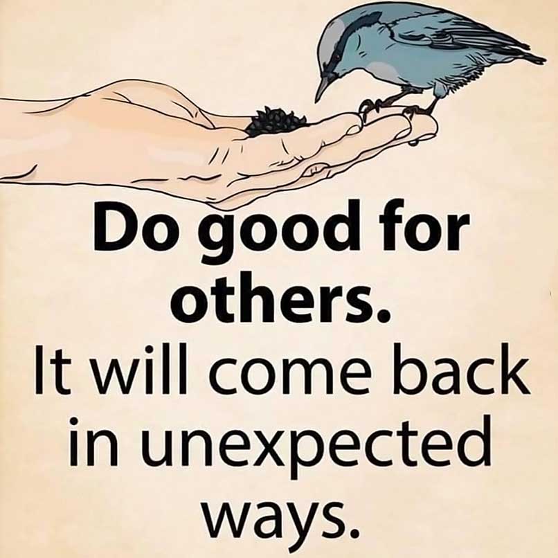Do good for other, it will come back in unexpected ways.