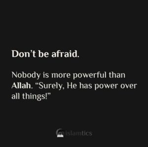 Don't be afraid. Nobody is more powerful than Allah. “Surely, He has power over all things!”