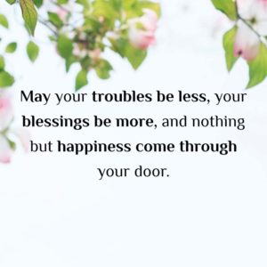May your troubles be less, your blessings be more, and nothing but happiness come through your door.