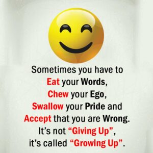 Sometimes you have to Eat your Words, Chew your Ego, Swallow your Pride and Accept that you are Wrong. It's not "Giving Up", it's called "Growing Up".