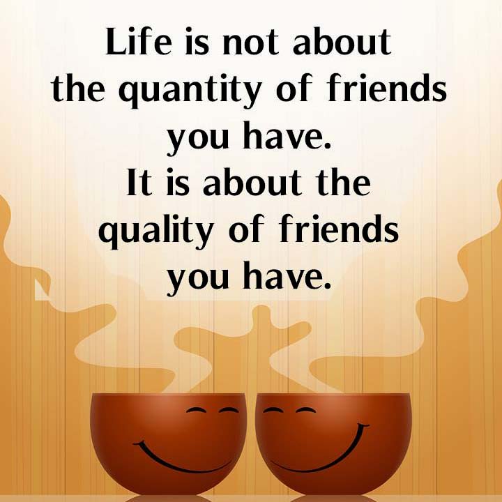life is not about the quantity of friends you have. it is about the quality of firends you have