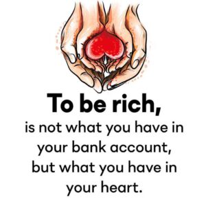 To be rich is not what you have in your bank account, but what you have in your heart.