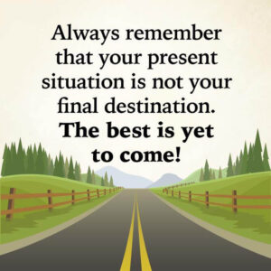 Always remember that your present situation is not your final destination. The best is yet to come!