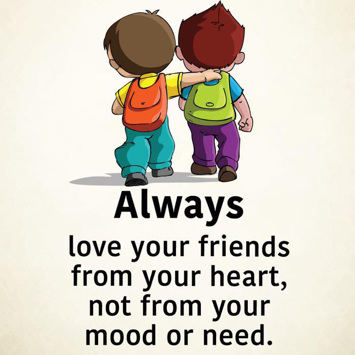 always love your friends from your heart, not from your mood or need