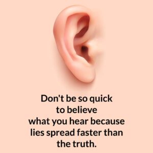 Don't be quick to believe what you hear because lies spread faster than the truth