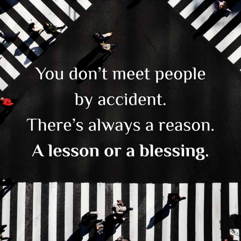 You don't meet people by accident. There's always a reason. A lesson or a blessing.