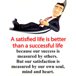 A satisfied life is better than a successful life because our success is measured by others. But our satisfaction is measured by our own soul, mind, and heart.