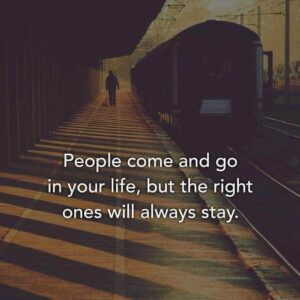 People come and go in your life, but the right ones will always stay.