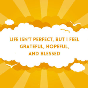Life isn't perfect, but I feel Grateful, Hopeful and Blessed