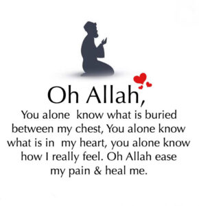 You alone know what is buried between my chest, You alone know what is in my heart, you alone know how I really feel. Oh Allah ease my pain & heal me.