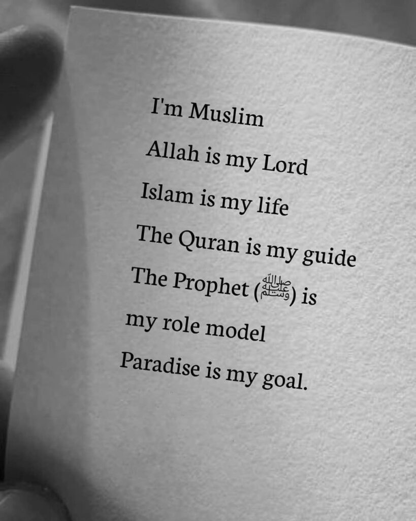 I'm Muslim Allah is my Lord Islam is my life The Quran is my guide The Prophet is my role model Paradise is my goal.