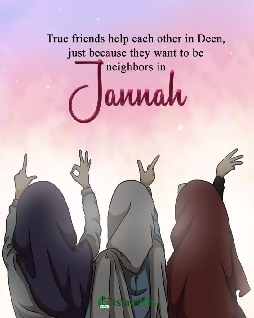 True friends help each other in Deen, just because they want to be neighbors in Jannah.