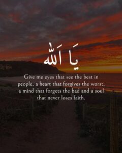 Give me eyes that see the best in people, a heart that forgives the worst, a mind that forgets the bad and a soul that never loses faith.