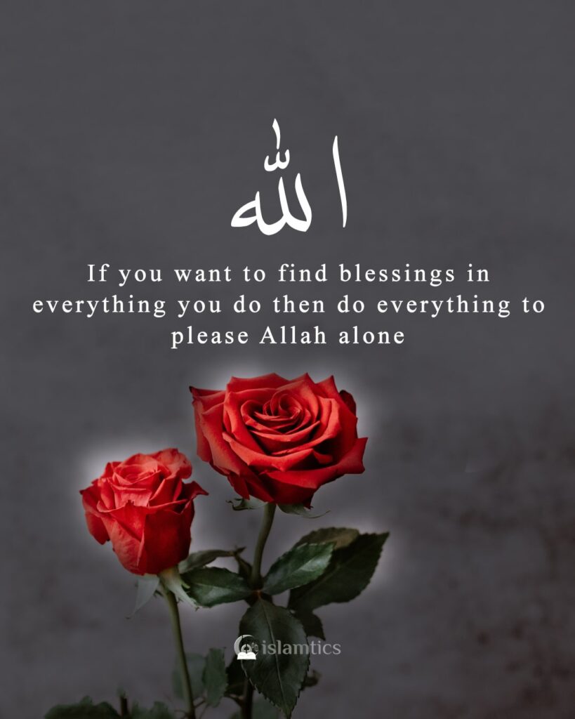 If you want to find blessings in everything you do then do everything to please Allah alone