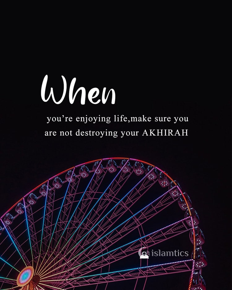 When you’re enjoying life, make sure you are not destroying your Akhirah