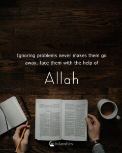 Ignoring problems never makes them go away, face them with the help of Allah.