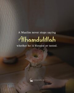 A Muslim never stops saying Alhamdulillah whether he is blessed or tested.