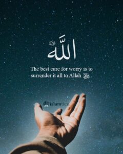 The best cure for worry is to surrender it all to Allah.