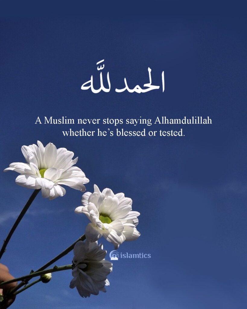 A Muslim never stops saying Alhamdulillah whether he’s blessed or tested