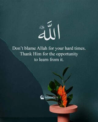 Don’t blame Allah for your hard times. Thank Him for the opportunity to learn from it.