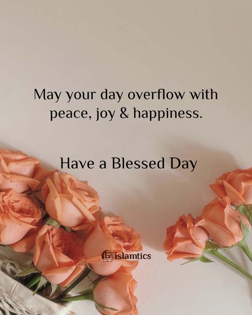 May your day overflow with peace, joy & happiness