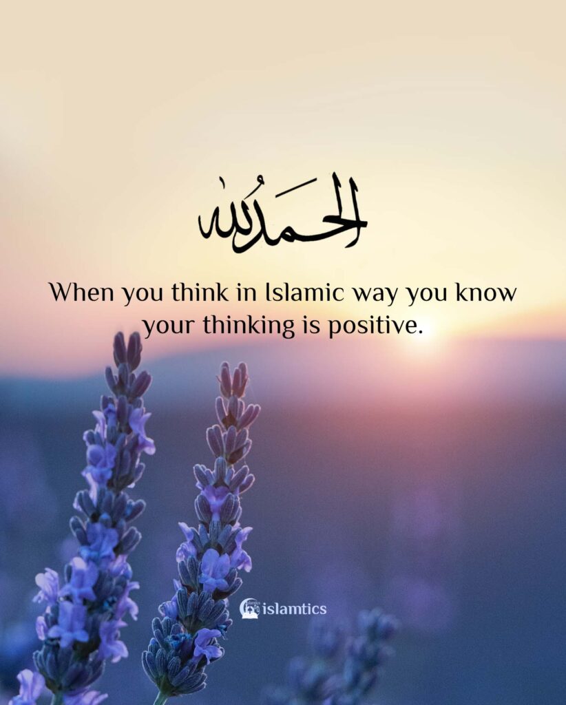 When you think in Islamic way you know your thinking is positive.