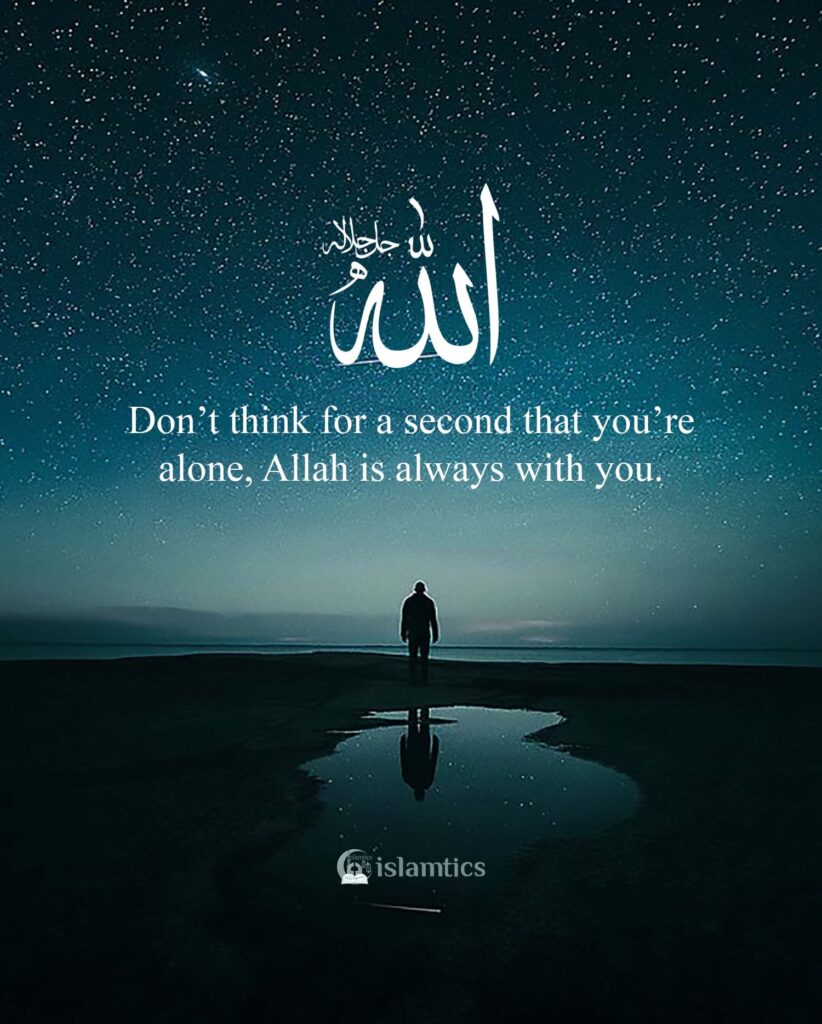Don’t think for a second that you’re alone, Allah is always with you.