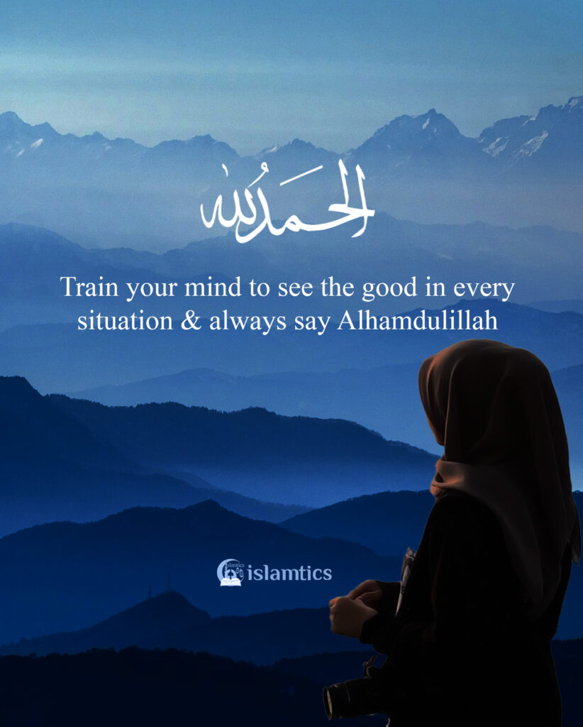 Train your mind to see the good in every situation & always say Alhamdulillah.