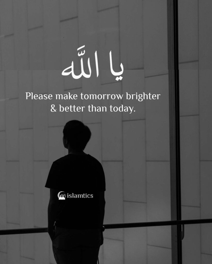 Ya Allah Please make tomorrow brighter and better than today.