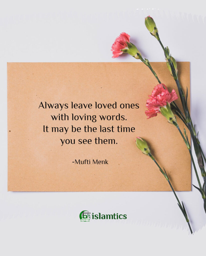 Always leave loved ones with loving words. It may be the last time you see them.