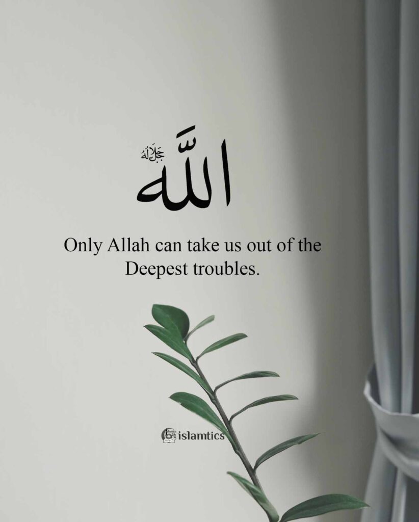 Only Allah can take us out of the Deepest troubles.