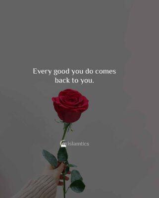Every good you do comes back to you.