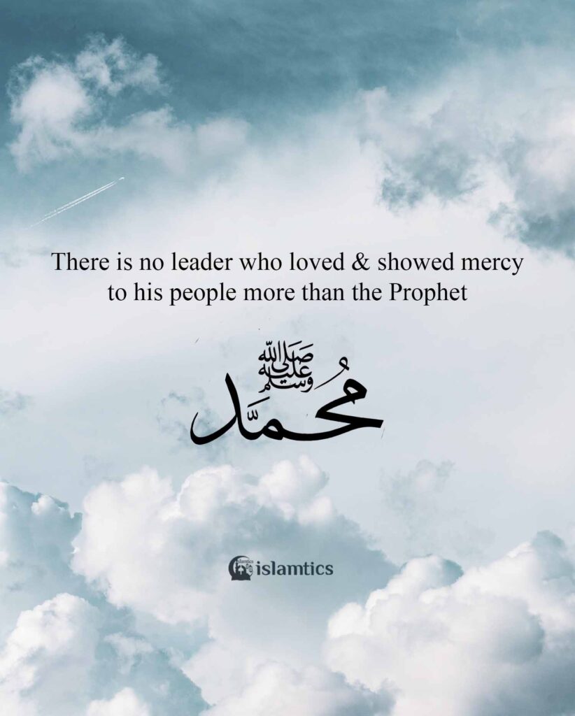 There is no leader who loved & showed mercy to his people more than the Prophet Muhammad.