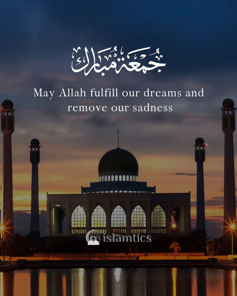 May Allah fulfill our dreams and remove our sadness. Jumma Mubarak.