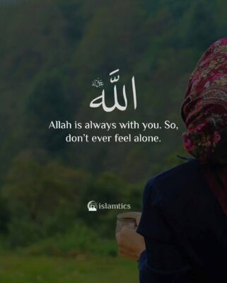 Allah is always with you. So, don’t ever feel alone.