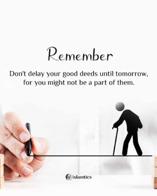 Don't delay your good deeds until tomorrow, for you might not be a part of them.