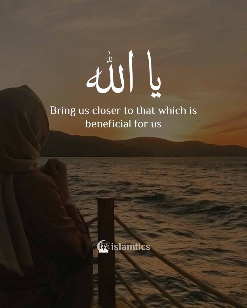 Ya Allah Bring us closer to that which is beneficial for us
