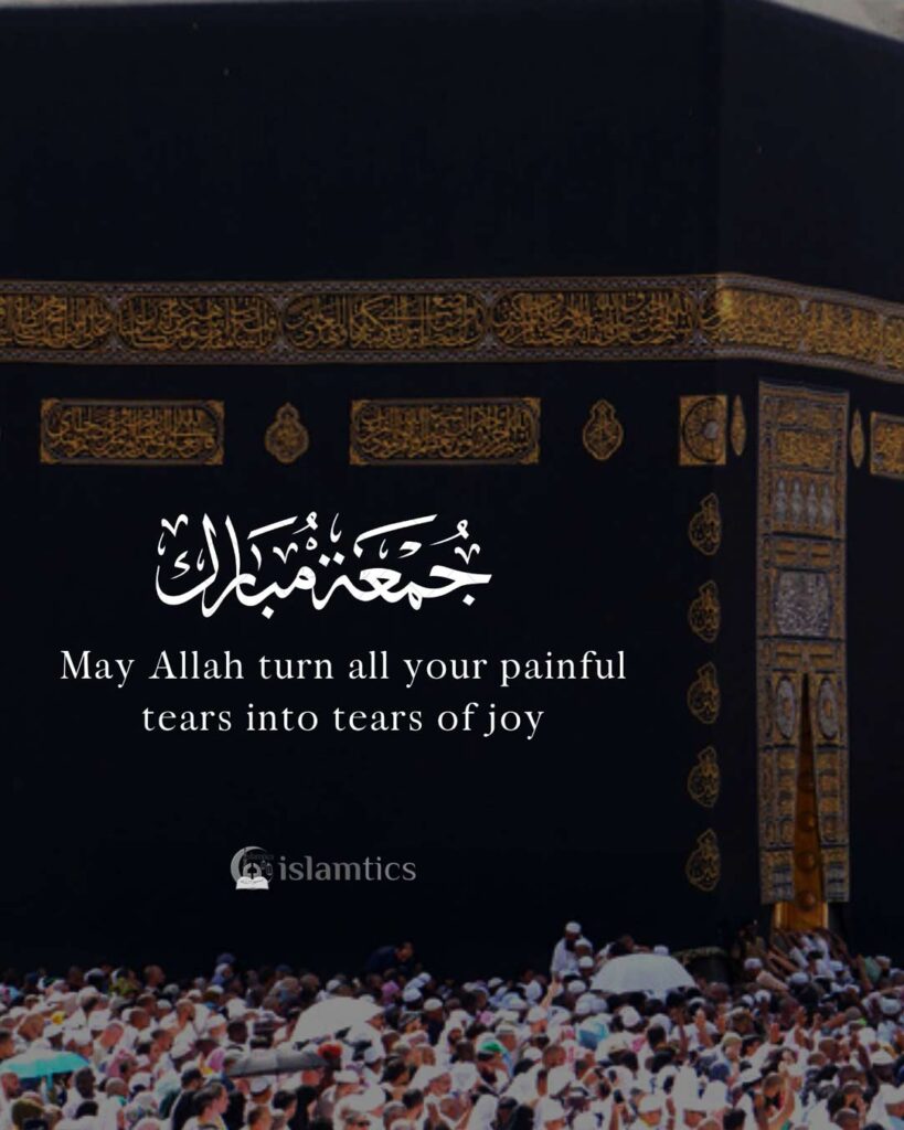 May Allah turn all your painful tears into tears of joy. Jumma Mubarak dua