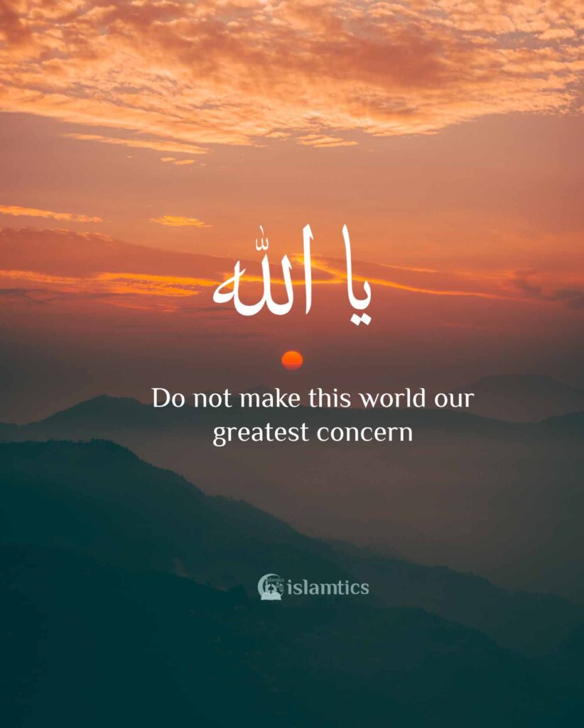 O Allah, do not make this world our greatest concern