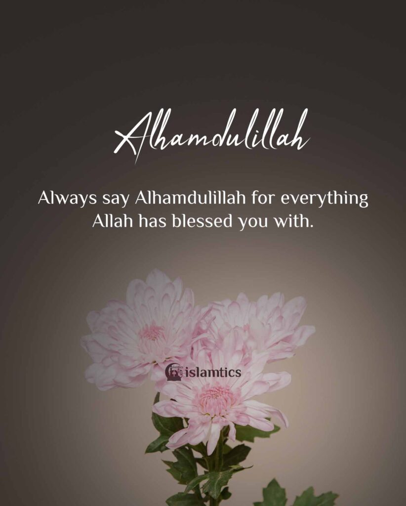 Always Say Alhamdulillah For Everything Allah Has Blessed You With 