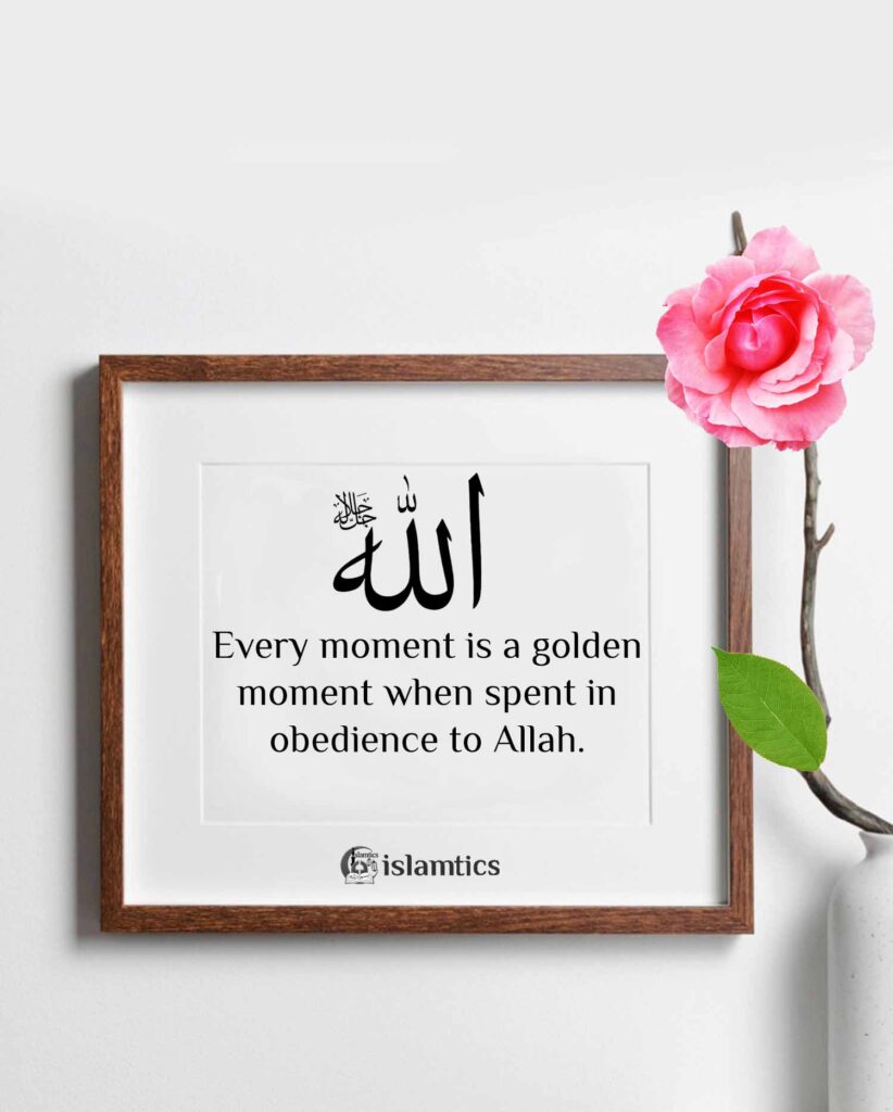 Every moment is a golden moment when spent in obedience to Allah.